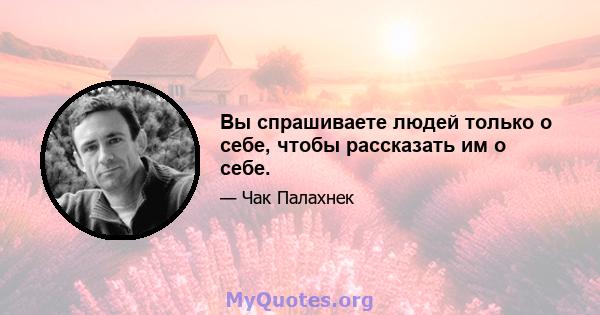 Вы спрашиваете людей только о себе, чтобы рассказать им о себе.