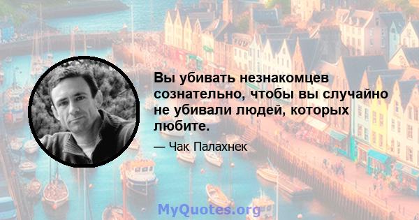 Вы убивать незнакомцев сознательно, чтобы вы случайно не убивали людей, которых любите.