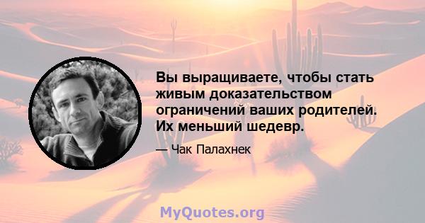 Вы выращиваете, чтобы стать живым доказательством ограничений ваших родителей. Их меньший шедевр.