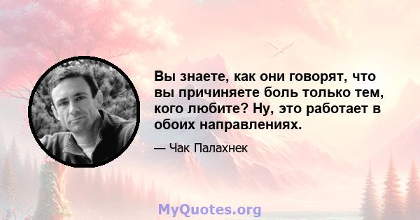 Вы знаете, как они говорят, что вы причиняете боль только тем, кого любите? Ну, это работает в обоих направлениях.