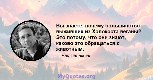 Вы знаете, почему большинство выживших из Холокоста веганы? Это потому, что они знают, каково это обращаться с животным.