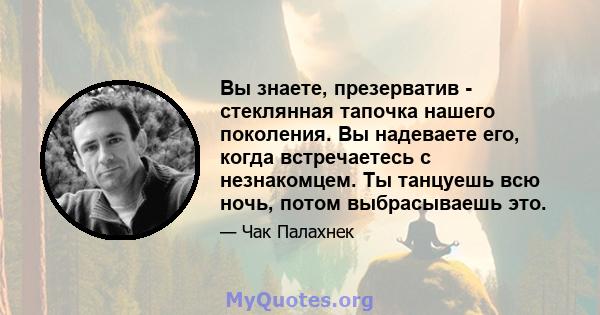 Вы знаете, презерватив - стеклянная тапочка нашего поколения. Вы надеваете его, когда встречаетесь с незнакомцем. Ты танцуешь всю ночь, потом выбрасываешь это.