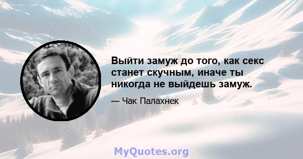 Выйти замуж до того, как секс станет скучным, иначе ты никогда не выйдешь замуж.