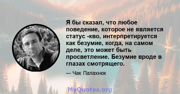 Я бы сказал, что любое поведение, которое не является статус -кво, интерпретируется как безумие, когда, на самом деле, это может быть просветление. Безумие вроде в глазах смотрящего.