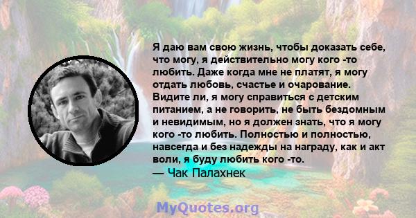 Я даю вам свою жизнь, чтобы доказать себе, что могу, я действительно могу кого -то любить. Даже когда мне не платят, я могу отдать любовь, счастье и очарование. Видите ли, я могу справиться с детским питанием, а не