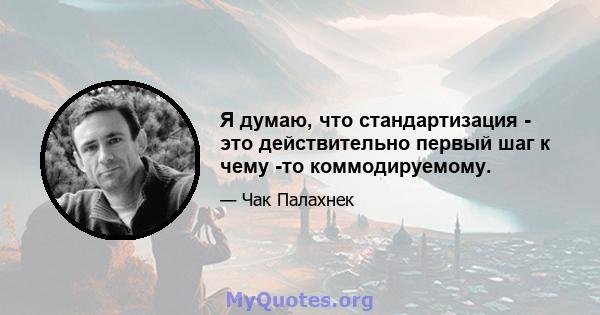 Я думаю, что стандартизация - это действительно первый шаг к чему -то коммодируемому.