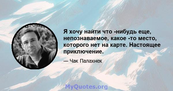 Я хочу найти что -нибудь еще, непознаваемое, какое -то место, которого нет на карте. Настоящее приключение.