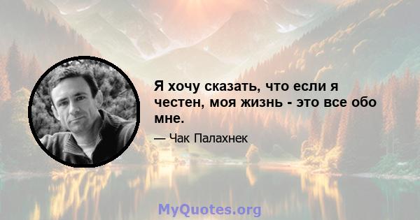 Я хочу сказать, что если я честен, моя жизнь - это все обо мне.