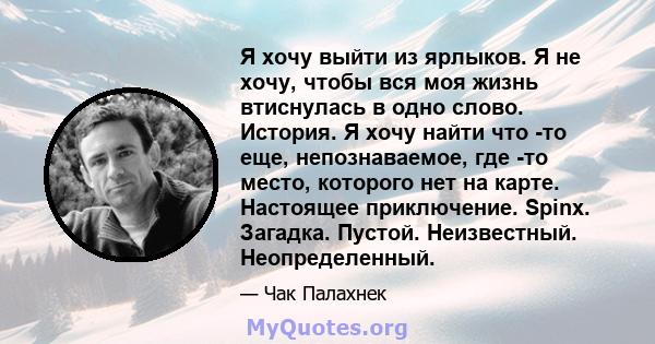 Я хочу выйти из ярлыков. Я не хочу, чтобы вся моя жизнь втиснулась в одно слово. История. Я хочу найти что -то еще, непознаваемое, где -то место, которого нет на карте. Настоящее приключение. Spinx. Загадка. Пустой.