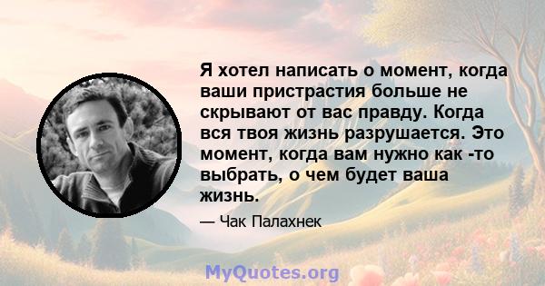 Я хотел написать о момент, когда ваши пристрастия больше не скрывают от вас правду. Когда вся твоя жизнь разрушается. Это момент, когда вам нужно как -то выбрать, о чем будет ваша жизнь.