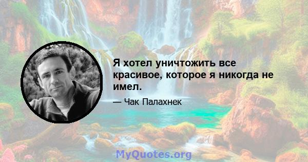 Я хотел уничтожить все красивое, которое я никогда не имел.