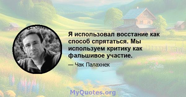 Я использовал восстание как способ спрятаться. Мы используем критику как фальшивое участие.