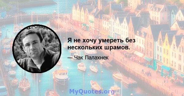 Я не хочу умереть без нескольких шрамов.