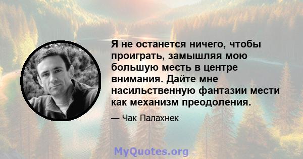 Я не останется ничего, чтобы проиграть, замышляя мою большую месть в центре внимания. Дайте мне насильственную фантазии мести как механизм преодоления.