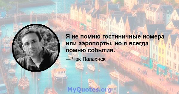 Я не помню гостиничные номера или аэропорты, но я всегда помню события.