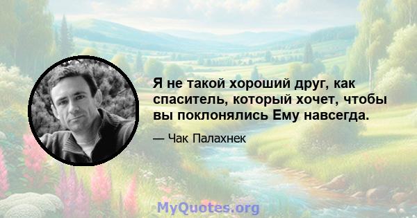 Я не такой хороший друг, как спаситель, который хочет, чтобы вы поклонялись Ему навсегда.