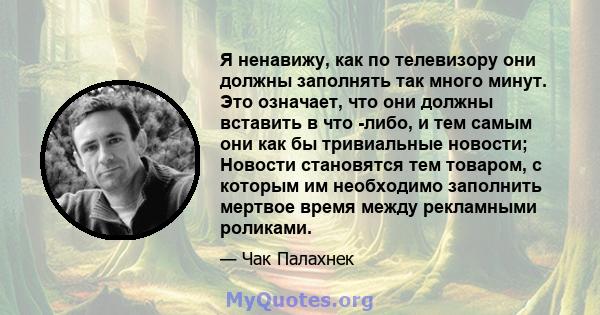 Я ненавижу, как по телевизору они должны заполнять так много минут. Это означает, что они должны вставить в что -либо, и тем самым они как бы тривиальные новости; Новости становятся тем товаром, с которым им необходимо