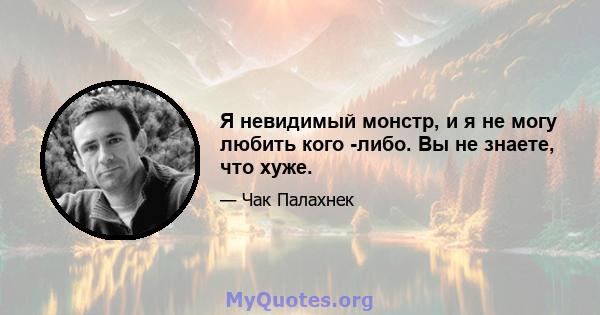 Я невидимый монстр, и я не могу любить кого -либо. Вы не знаете, что хуже.