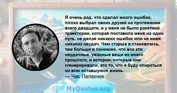 Я очень рад, что сделал много ошибок, плохо выбрал своих друзей на протяжении всего двадцати, и у меня не было ракетной траектории, которая поставила меня на один путь, не делая никаких ошибок или не имея никаких