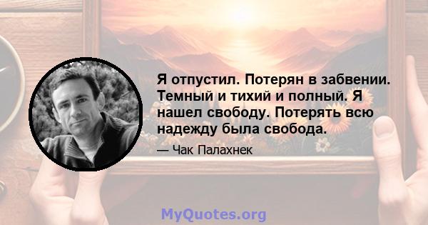 Я отпустил. Потерян в забвении. Темный и тихий и полный. Я нашел свободу. Потерять всю надежду была свобода.