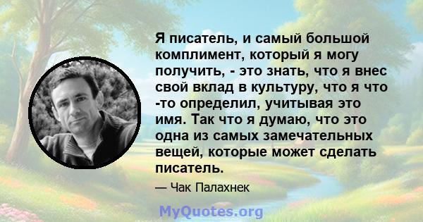 Я писатель, и самый большой комплимент, который я могу получить, - это знать, что я внес свой вклад в культуру, что я что -то определил, учитывая это имя. Так что я думаю, что это одна из самых замечательных вещей,