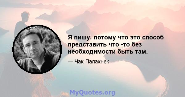 Я пишу, потому что это способ представить что -то без необходимости быть там.