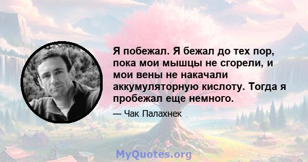 Я побежал. Я бежал до тех пор, пока мои мышцы не сгорели, и мои вены не накачали аккумуляторную кислоту. Тогда я пробежал еще немного.