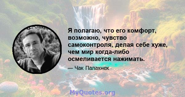 Я полагаю, что его комфорт, возможно, чувство самоконтроля, делая себе хуже, чем мир когда-либо осмеливается нажимать.