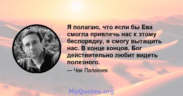 Я полагаю, что если бы Ева смогла привлечь нас к этому беспорядку, я смогу вытащить нас. В конце концов, Бог действительно любит видеть полезного.