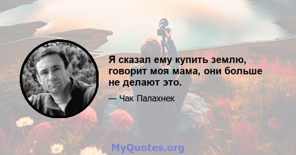 Я сказал ему купить землю, говорит моя мама, они больше не делают это.