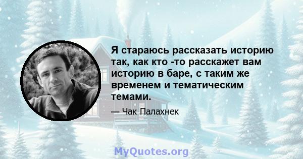 Я стараюсь рассказать историю так, как кто -то расскажет вам историю в баре, с таким же временем и тематическим темами.