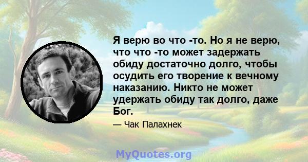 Я верю во что -то. Но я не верю, что что -то может задержать обиду достаточно долго, чтобы осудить его творение к вечному наказанию. Никто не может удержать обиду так долго, даже Бог.