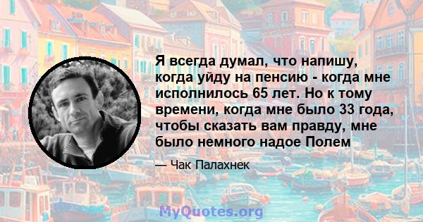 Я всегда думал, что напишу, когда уйду на пенсию - когда мне исполнилось 65 лет. Но к тому времени, когда мне было 33 года, чтобы сказать вам правду, мне было немного надое Полем