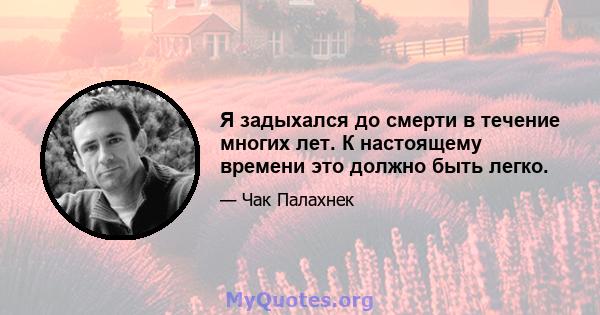 Я задыхался до смерти в течение многих лет. К настоящему времени это должно быть легко.