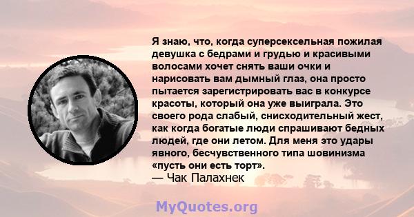 Я знаю, что, когда суперсексельная пожилая девушка с бедрами и грудью и красивыми волосами хочет снять ваши очки и нарисовать вам дымный глаз, она просто пытается зарегистрировать вас в конкурсе красоты, который она уже 