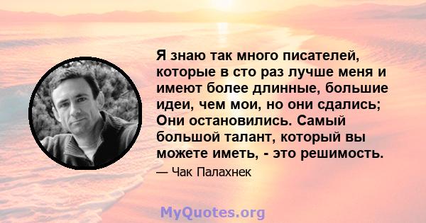 Я знаю так много писателей, которые в сто раз лучше меня и имеют более длинные, большие идеи, чем мои, но они сдались; Они остановились. Самый большой талант, который вы можете иметь, - это решимость.