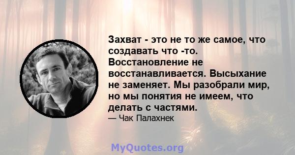 Захват - это не то же самое, что создавать что -то. Восстановление не восстанавливается. Высыхание не заменяет. Мы разобрали мир, но мы понятия не имеем, что делать с частями.