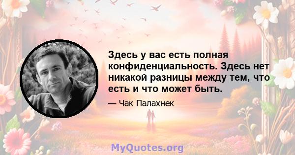 Здесь у вас есть полная конфиденциальность. Здесь нет никакой разницы между тем, что есть и что может быть.