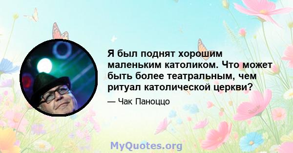 Я был поднят хорошим маленьким католиком. Что может быть более театральным, чем ритуал католической церкви?