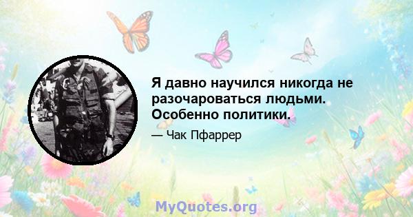 Я давно научился никогда не разочароваться людьми. Особенно политики.