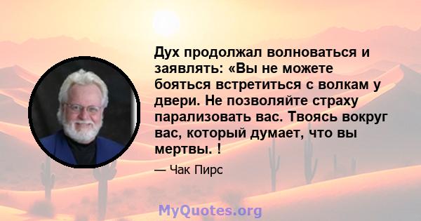 Дух продолжал волноваться и заявлять: «Вы не можете бояться встретиться с волкам у двери. Не позволяйте страху парализовать вас. Твоясь вокруг вас, который думает, что вы мертвы. !