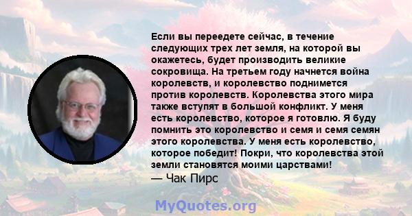 Если вы переедете сейчас, в течение следующих трех лет земля, на которой вы окажетесь, будет производить великие сокровища. На третьем году начнется война королевств, и королевство поднимется против королевств.