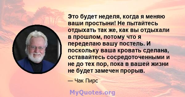 Это будет неделя, когда я меняю ваши простыни! Не пытайтесь отдыхать так же, как вы отдыхали в прошлом, потому что я переделаю вашу постель. И поскольку ваша кровать сделана, оставайтесь сосредоточенными и не до тех