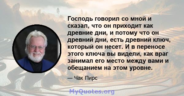 Господь говорил со мной и сказал, что он приходит как древние дни, и потому что он древний дни, есть древний ключ, который он несет. И в переносе этого ключа вы видели, как враг занимал его место между вами и обещанием