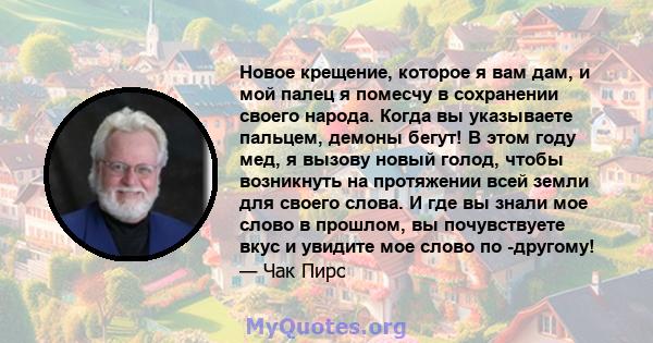 Новое крещение, которое я вам дам, и мой палец я помесчу в сохранении своего народа. Когда вы указываете пальцем, демоны бегут! В этом году мед, я вызову новый голод, чтобы возникнуть на протяжении всей земли для своего 