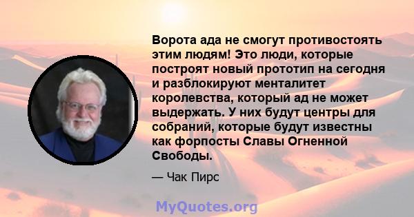 Ворота ада не смогут противостоять этим людям! Это люди, которые построят новый прототип на сегодня и разблокируют менталитет королевства, который ад не может выдержать. У них будут центры для собраний, которые будут