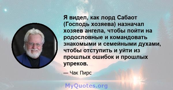 Я видел, как лорд Сабаот (Господь хозяева) назначал хозяев ангела, чтобы пойти на родословные и командовать знакомыми и семейными духами, чтобы отступить и уйти из прошлых ошибок и прошлых упреков.