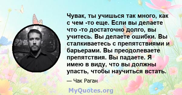 Чувак, ты учишься так много, как с чем -то еще. Если вы делаете что -то достаточно долго, вы учитесь. Вы делаете ошибки. Вы сталкиваетесь с препятствиями и барьерами. Вы преодолеваете препятствия. Вы падаете. Я имею в