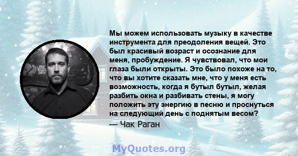 Мы можем использовать музыку в качестве инструмента для преодоления вещей. Это был красивый возраст и осознание для меня, пробуждение. Я чувствовал, что мои глаза были открыты. Это было похоже на то, что вы хотите