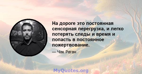 На дороге это постоянная сенсорная перегрузка, и легко потерять следы и время и попасть в постоянное пожертвование.